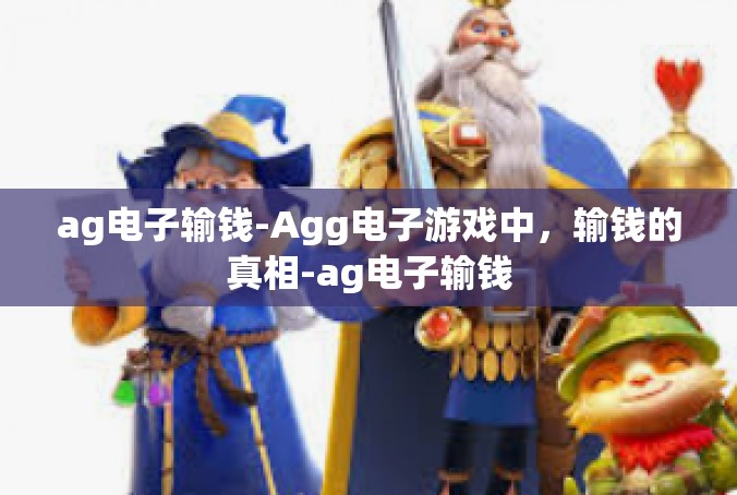 ag电子输钱-Agg电子游戏中，输钱的真相-ag电子输钱