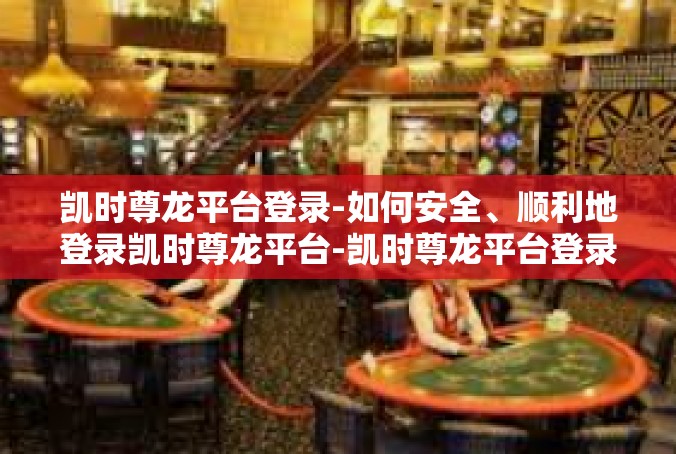 凯时尊龙平台登录-如何安全、顺利地登录凯时尊龙平台-凯时尊龙平台登录