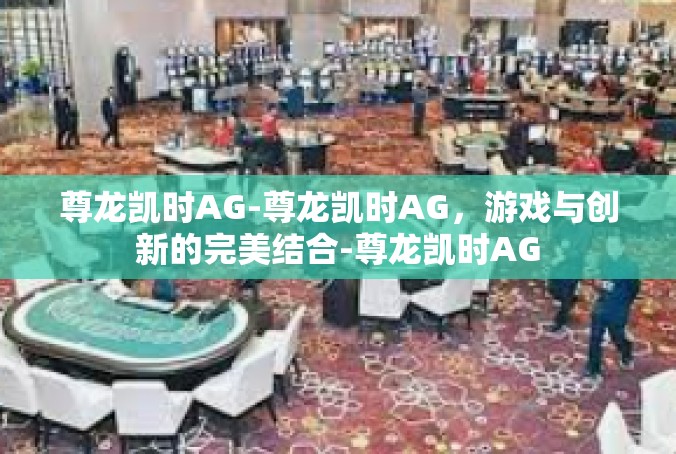 尊龙凯时AG-尊龙凯时AG，游戏与创新的完美结合-尊龙凯时AG