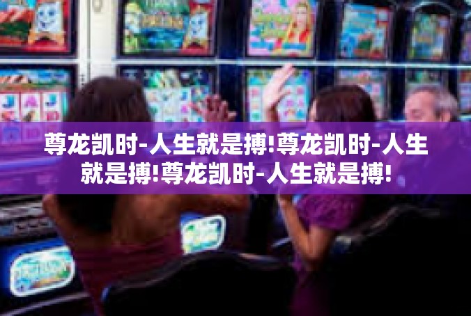 尊龙凯时-人生就是搏!尊龙凯时-人生就是搏!尊龙凯时-人生就是搏!