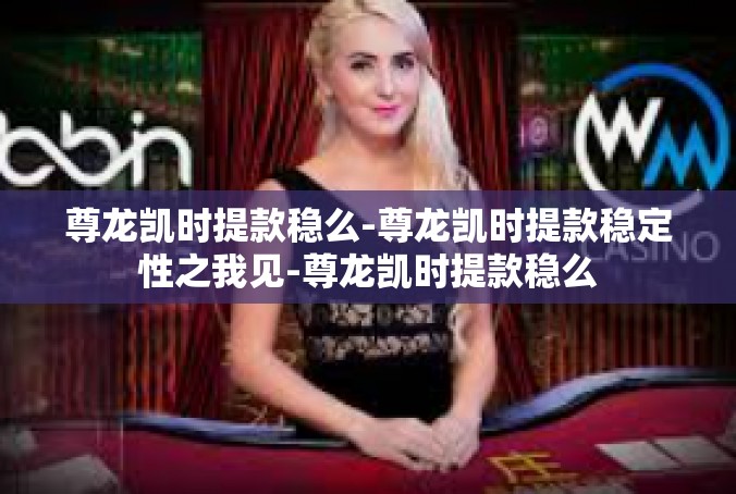 尊龙凯时提款稳么-尊龙凯时提款稳定性之我见-尊龙凯时提款稳么