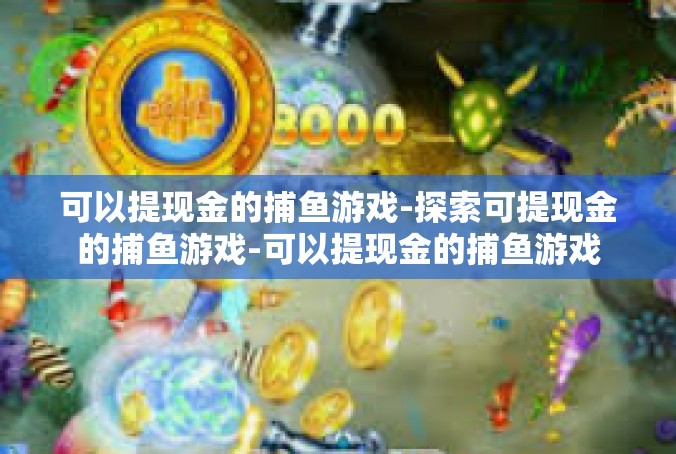 可以提现金的捕鱼游戏-探索可提现金的捕鱼游戏-可以提现金的捕鱼游戏