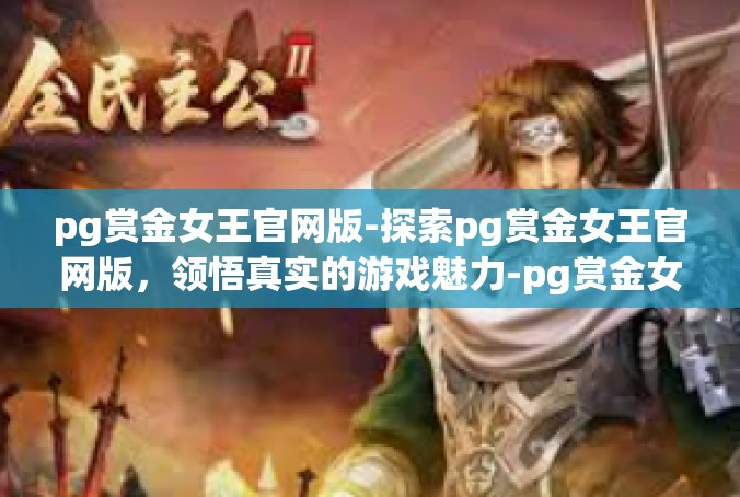 pg赏金女王官网版-探索pg赏金女王官网版，领悟真实的游戏魅力-pg赏金女王官网版