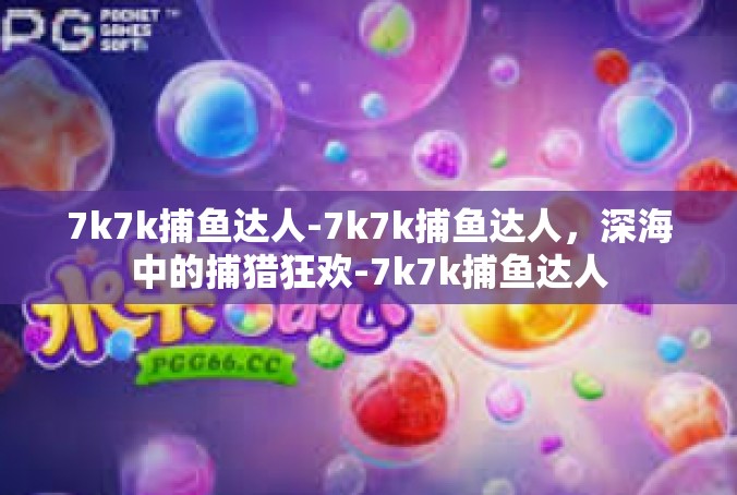 7k7k捕鱼达人-7k7k捕鱼达人，深海中的捕猎狂欢-7k7k捕鱼达人