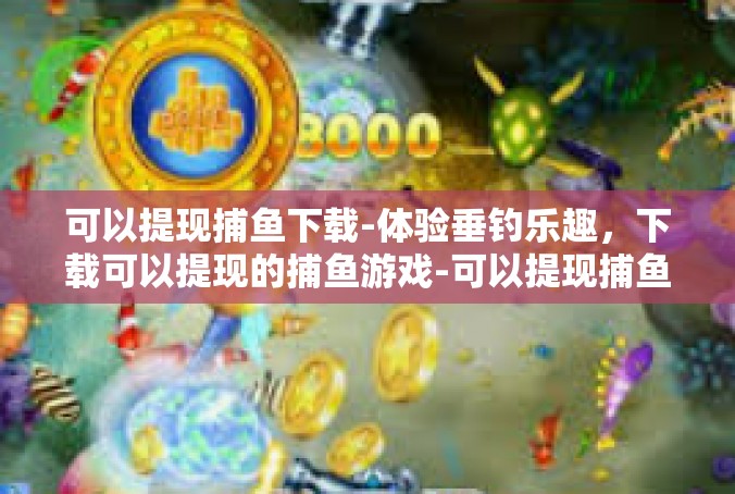 可以提现捕鱼下载-体验垂钓乐趣，下载可以提现的捕鱼游戏-可以提现捕鱼下载