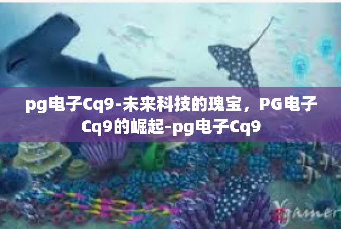 pg电子Cq9-未来科技的瑰宝，PG电子Cq9的崛起-pg电子Cq9
