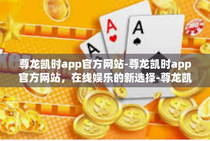 尊龙凯时app官方网站-尊龙凯时app官方网站，在线娱乐的新选择-尊龙凯时app官方网站