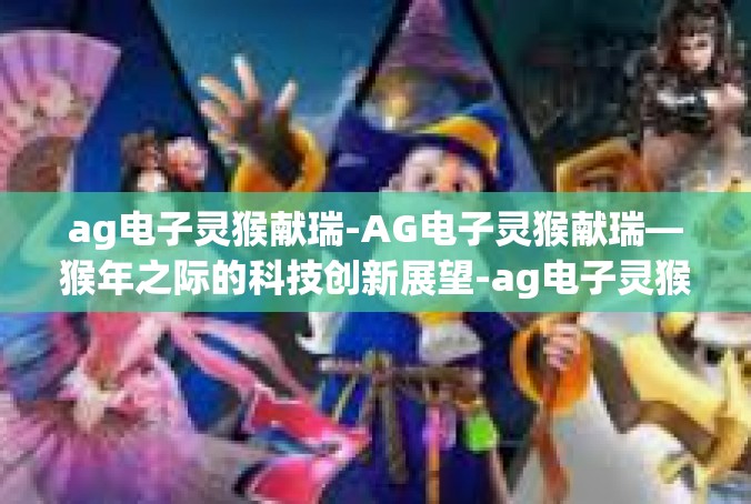ag电子灵猴献瑞-AG电子灵猴献瑞—猴年之际的科技创新展望-ag电子灵猴献瑞