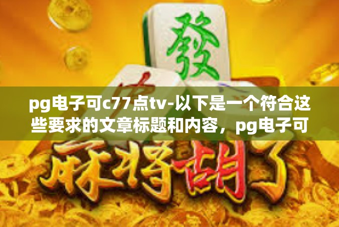 pg电子可c77点tv-以下是一个符合这些要求的文章标题和内容，pg电子可c77点tv