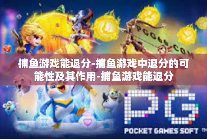 捕鱼游戏能退分-捕鱼游戏中退分的可能性及其作用-捕鱼游戏能退分