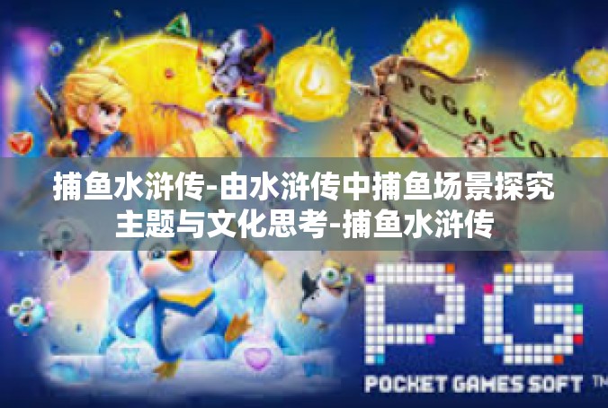 捕鱼水浒传-由水浒传中捕鱼场景探究主题与文化思考-捕鱼水浒传