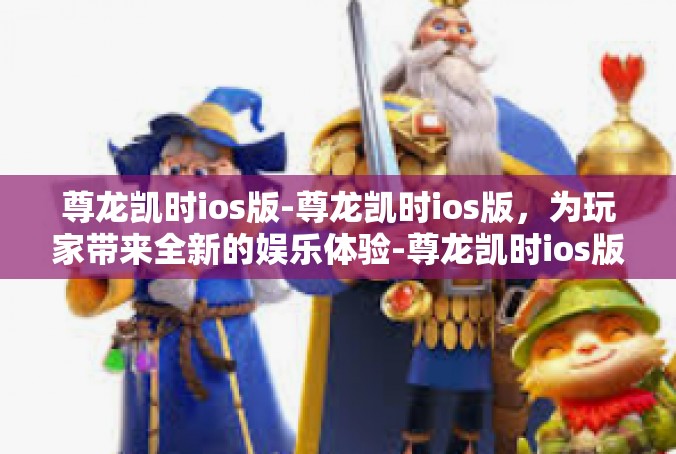 尊龙凯时ios版-尊龙凯时ios版，为玩家带来全新的娱乐体验-尊龙凯时ios版