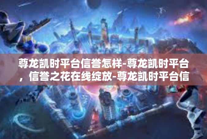 尊龙凯时平台信誉怎样-尊龙凯时平台，信誉之花在线绽放-尊龙凯时平台信誉怎样