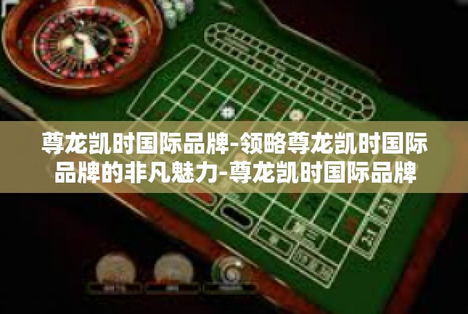 尊龙凯时国际品牌-领略尊龙凯时国际品牌的非凡魅力-尊龙凯时国际品牌