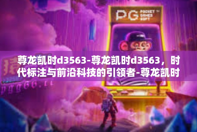 尊龙凯时d3563-尊龙凯时d3563，时代标注与前沿科技的引领者-尊龙凯时d3563