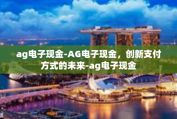 ag电子现金-AG电子现金，创新支付方式的未来-ag电子现金
