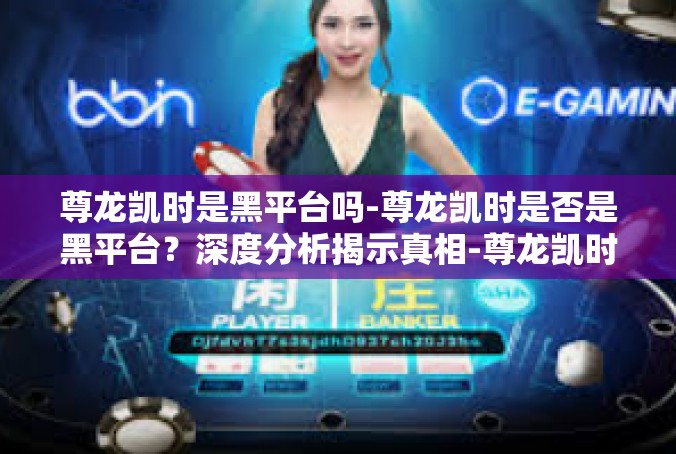 尊龙凯时是黑平台吗-尊龙凯时是否是黑平台？深度分析揭示真相-尊龙凯时是黑平台吗