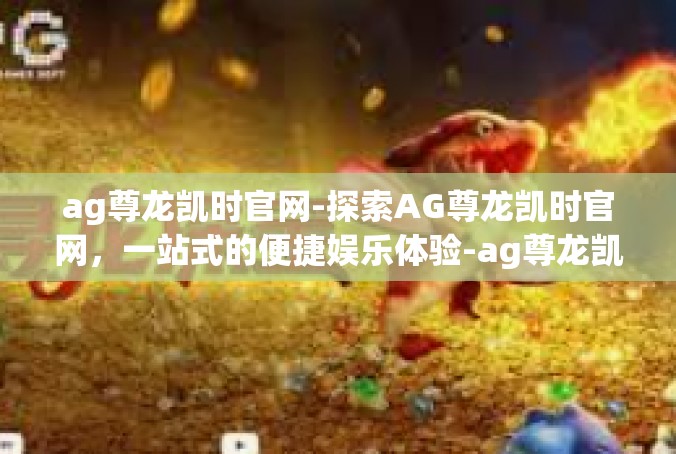 ag尊龙凯时官网-探索AG尊龙凯时官网，一站式的便捷娱乐体验-ag尊龙凯时官网