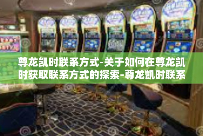 尊龙凯时联系方式-关于如何在尊龙凯时获取联系方式的探索-尊龙凯时联系方式