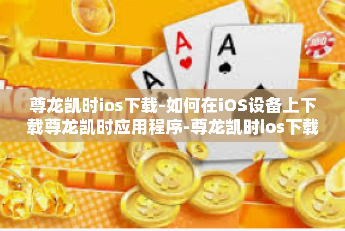 尊龙凯时ios下载-如何在iOS设备上下载尊龙凯时应用程序-尊龙凯时ios下载