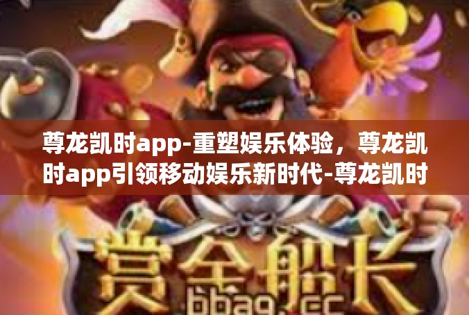 尊龙凯时app-重塑娱乐体验，尊龙凯时app引领移动娱乐新时代-尊龙凯时app