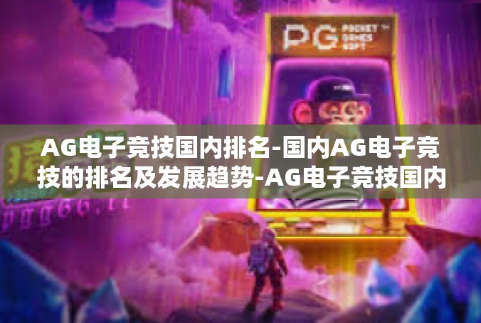 AG电子竞技国内排名-国内AG电子竞技的排名及发展趋势-AG电子竞技国内排名