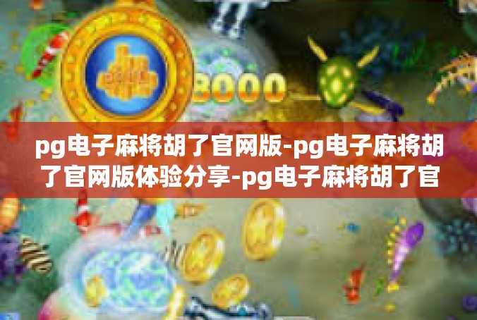pg电子麻将胡了官网版-pg电子麻将胡了官网版体验分享-pg电子麻将胡了官网版