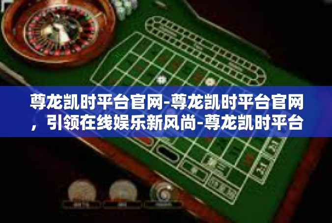 尊龙凯时平台官网-尊龙凯时平台官网，引领在线娱乐新风尚-尊龙凯时平台官网
