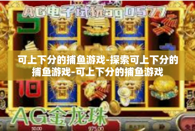 可上下分的捕鱼游戏-探索可上下分的捕鱼游戏-可上下分的捕鱼游戏