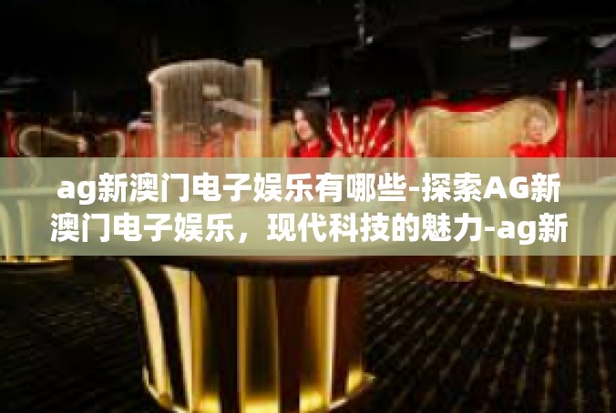 ag新澳门电子娱乐有哪些-探索AG新澳门电子娱乐，现代科技的魅力-ag新澳门电子娱乐有哪些