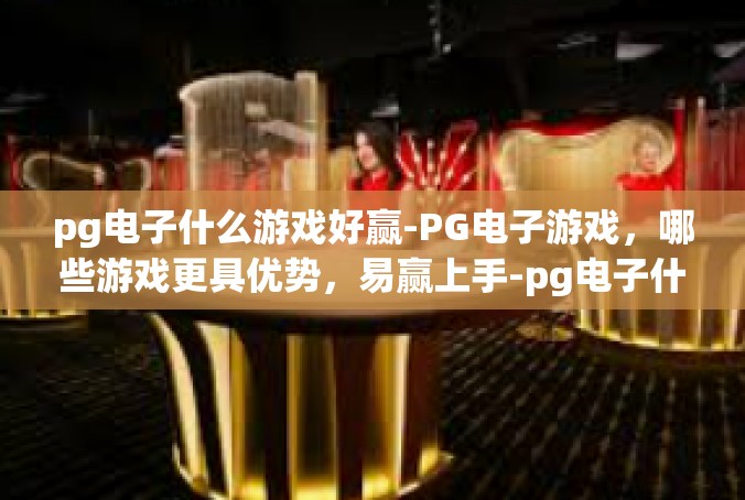 pg电子什么游戏好赢-PG电子游戏，哪些游戏更具优势，易赢上手-pg电子什么游戏好赢