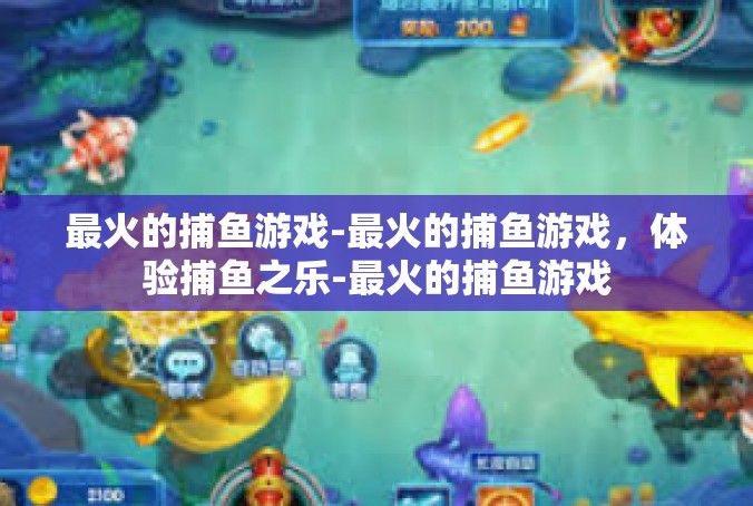 最火的捕鱼游戏-最火的捕鱼游戏，体验捕鱼之乐-最火的捕鱼游戏