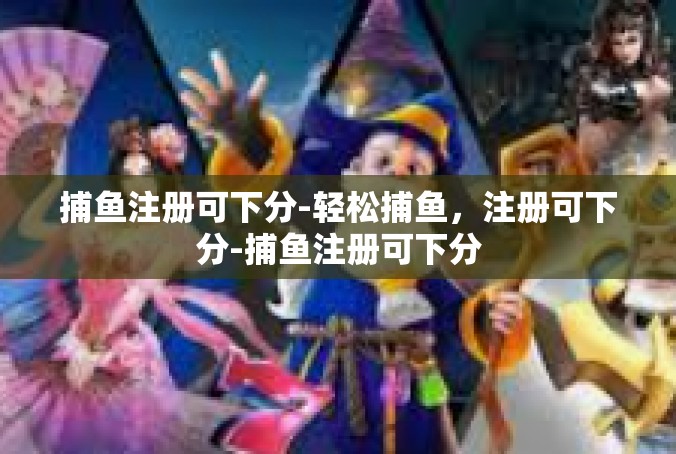 捕鱼注册可下分-轻松捕鱼，注册可下分-捕鱼注册可下分