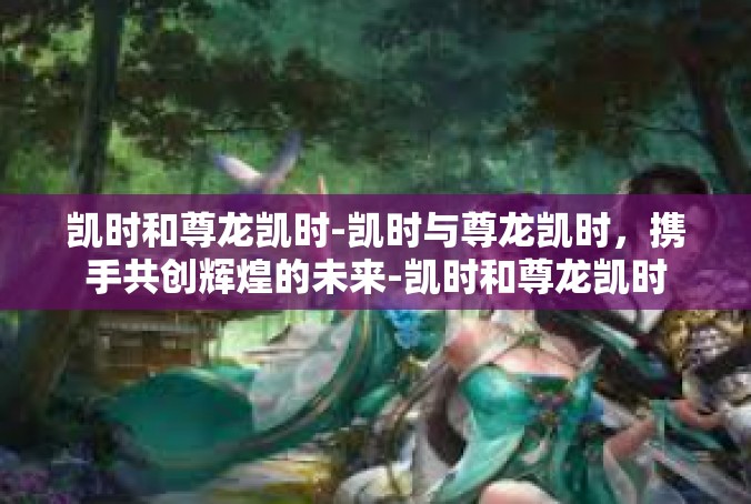 凯时和尊龙凯时-凯时与尊龙凯时，携手共创辉煌的未来-凯时和尊龙凯时