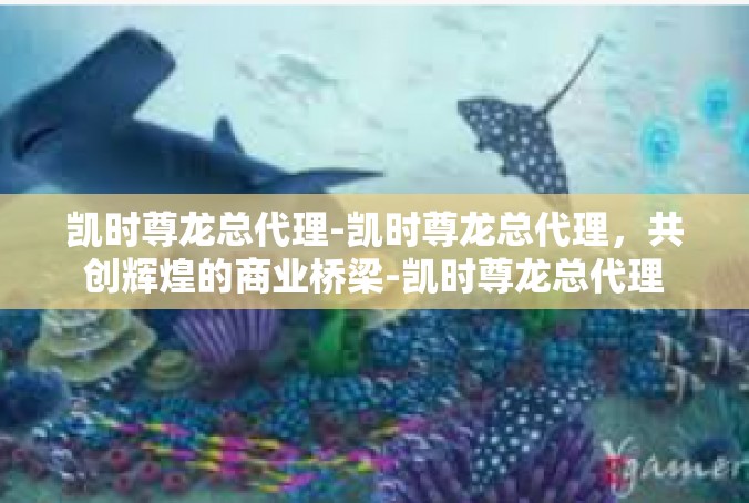 凯时尊龙总代理-凯时尊龙总代理，共创辉煌的商业桥梁-凯时尊龙总代理