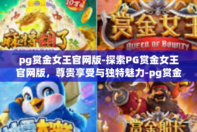 pg赏金女王官网版-探索PG赏金女王官网版，尊贵享受与独特魅力-pg赏金女王官网版