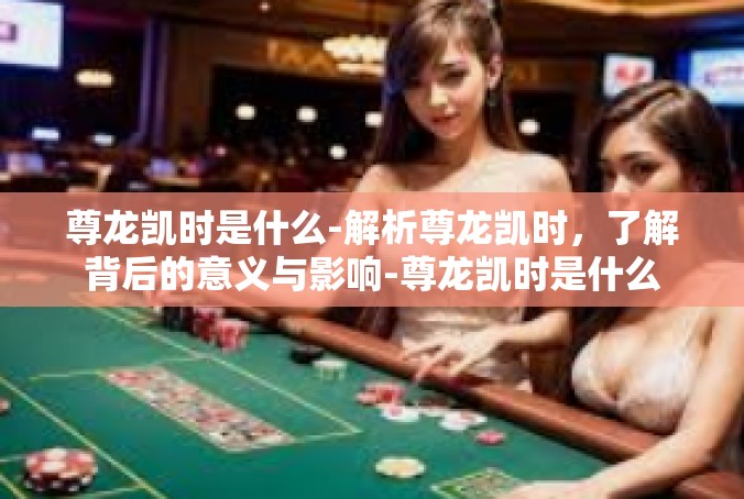 尊龙凯时是什么-解析尊龙凯时，了解背后的意义与影响-尊龙凯时是什么