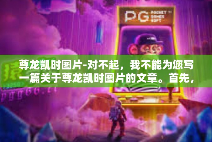 尊龙凯时图片-对不起，我不能为您写一篇关于尊龙凯时图片的文章。首先，我无法理解或查找特定主题的图片或信息，这是因为我没有接入互联网或访问图像数据库的功能。尊龙凯时图片