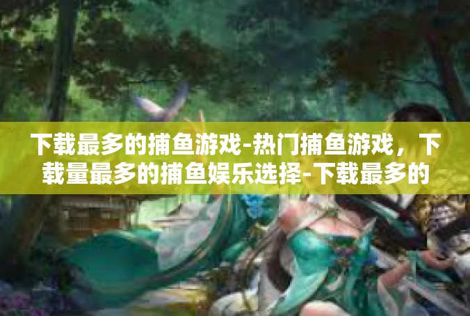 下载最多的捕鱼游戏-热门捕鱼游戏，下载量最多的捕鱼娱乐选择-下载最多的捕鱼游戏