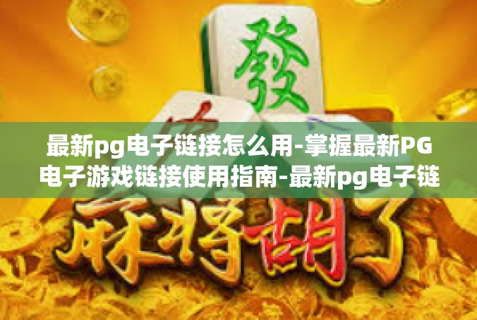 最新pg电子链接怎么用-掌握最新PG电子游戏链接使用指南-最新pg电子链接怎么用