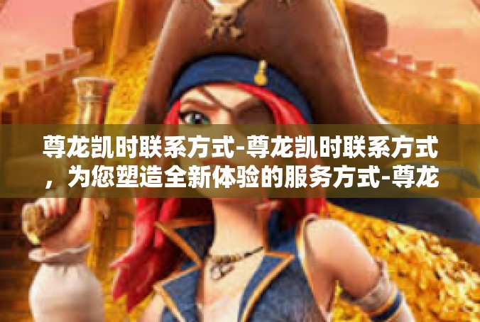 尊龙凯时联系方式-尊龙凯时联系方式，为您塑造全新体验的服务方式-尊龙凯时联系方式