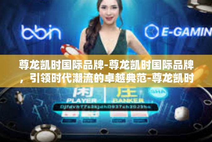 尊龙凯时国际品牌-尊龙凯时国际品牌，引领时代潮流的卓越典范-尊龙凯时国际品牌