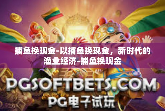 捕鱼换现金-以捕鱼换现金，新时代的渔业经济-捕鱼换现金