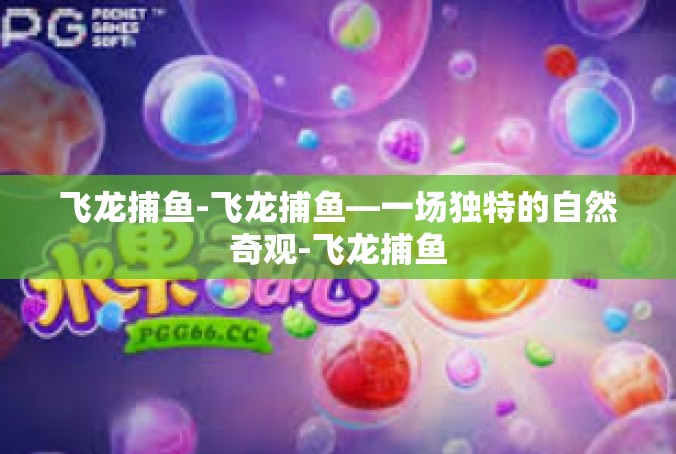 飞龙捕鱼-飞龙捕鱼—一场独特的自然奇观-飞龙捕鱼