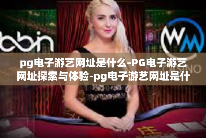 pg电子游艺网址是什么-PG电子游艺网址探索与体验-pg电子游艺网址是什么