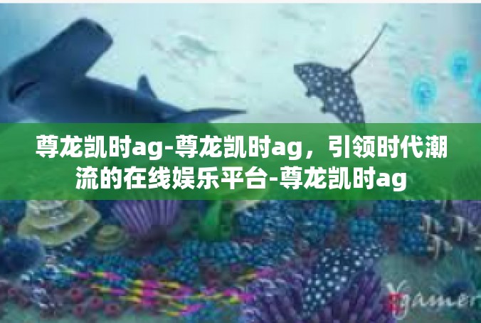 尊龙凯时ag-尊龙凯时ag，引领时代潮流的在线娱乐平台-尊龙凯时ag