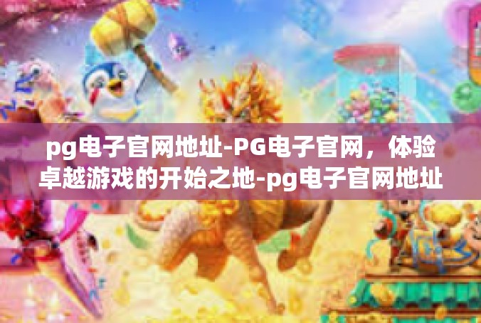 pg电子官网地址-PG电子官网，体验卓越游戏的开始之地-pg电子官网地址