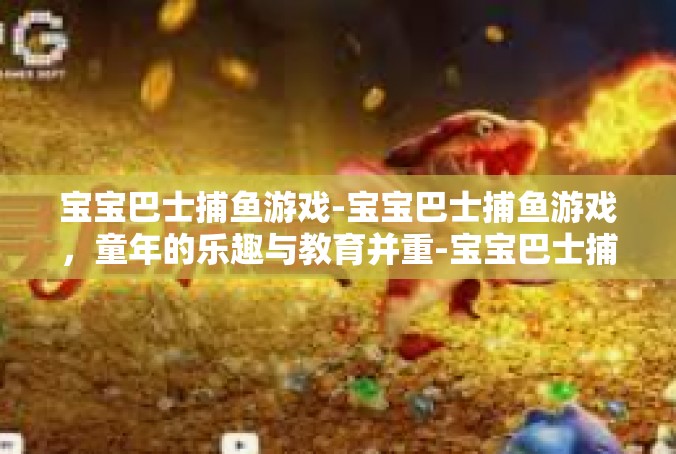 宝宝巴士捕鱼游戏-宝宝巴士捕鱼游戏，童年的乐趣与教育并重-宝宝巴士捕鱼游戏