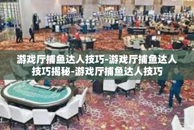 游戏厅捕鱼达人技巧-游戏厅捕鱼达人技巧揭秘-游戏厅捕鱼达人技巧