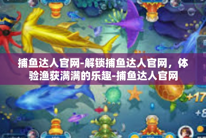 捕鱼达人官网-解锁捕鱼达人官网，体验渔获满满的乐趣-捕鱼达人官网